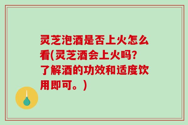 灵芝泡酒是否上火怎么看(灵芝酒会上火吗?了解酒的功效和适度饮用即可。) 灵芝泡酒是否上火怎么看(灵芝酒会上火吗?了解酒的功效和适度饮用即可。)