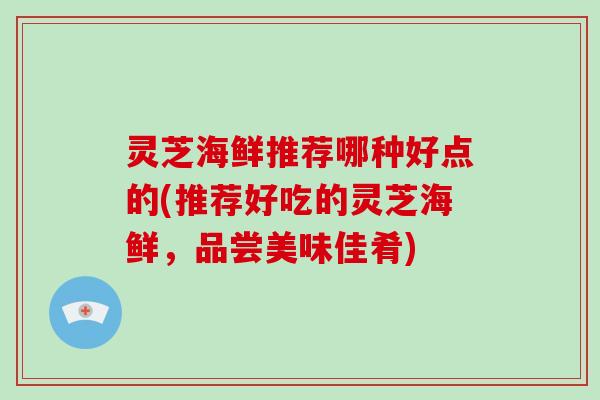 灵芝海鲜推荐哪种好点的(推荐好吃的灵芝海鲜,品尝美味佳肴) 灵芝海鲜推荐哪种好点的(推荐好吃的灵芝海鲜,品尝美味佳肴)