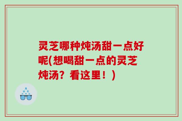 灵芝哪种炖汤甜一点好呢(想喝甜一点的灵芝炖汤?看这里!) 灵芝哪种炖汤甜一点好呢(想喝甜一点的灵芝炖汤?看这里!)