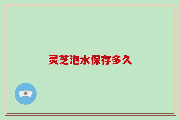 灵芝泡水保存多久 灵芝泡水保存多久