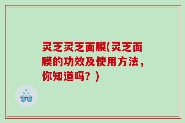 灵芝灵芝面膜(灵芝面膜的功效及使用方法,你知道吗?) 灵芝灵芝面膜(灵芝面膜的功效及使用方法,你知道吗?)