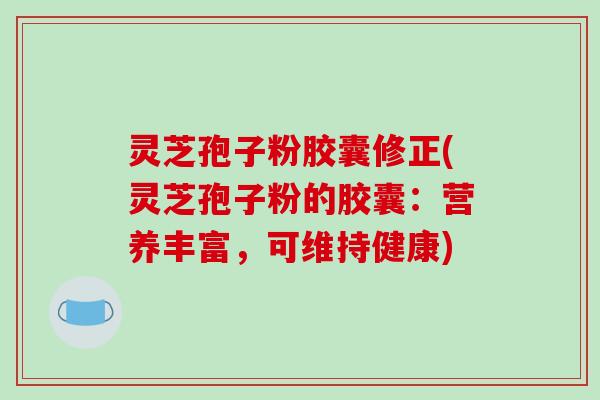 灵芝孢子粉胶囊修正(灵芝孢子粉的胶囊：营养丰富，可维持健康)