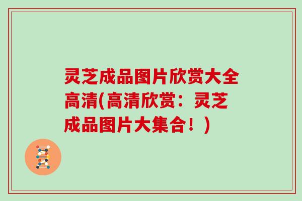 灵芝成品图片欣赏大全高清(高清欣赏:灵芝成品图片大集合!) 灵芝成品图片欣赏大全高清(高清欣赏:灵芝成品图片大集合!)