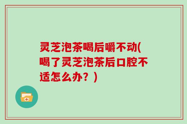 灵芝泡茶喝后嚼不动(喝了灵芝泡茶后口腔不适怎么办?) 灵芝泡茶喝后嚼不动(喝了灵芝泡茶后口腔不适怎么办?)