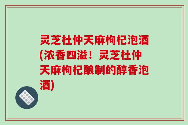 灵芝杜仲天麻枸杞泡酒(浓香四溢!灵芝杜仲天麻枸杞酿制的醇香泡酒) 灵芝杜仲天麻枸杞泡酒(浓香四溢!灵芝杜仲天麻枸杞酿制的醇香泡酒)