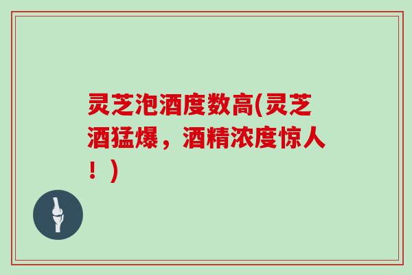 灵芝泡酒度数高(灵芝酒猛爆，酒精浓度惊人！)