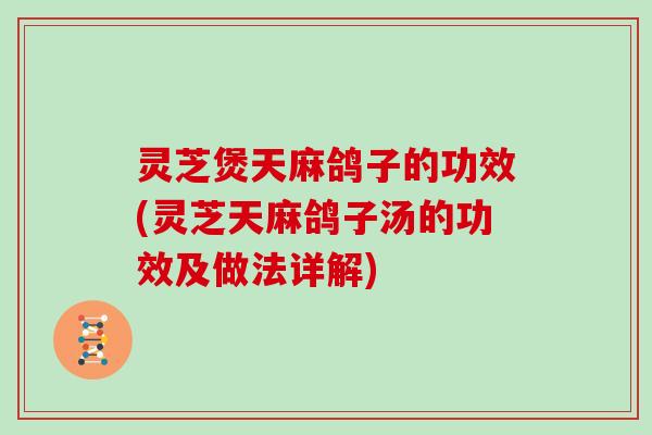 灵芝煲天麻鸽子的功效(灵芝天麻鸽子汤的功效及做法详解) 灵芝煲天麻鸽子的功效(灵芝天麻鸽子汤的功效及做法详解)