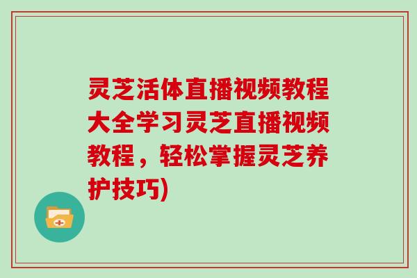 灵芝活体直播视频教程大全学习灵芝直播视频教程,轻松掌握灵芝养护技巧) 灵芝活体直播视频教程大全学习灵芝直播视频教程,轻松掌握灵芝养护技巧)