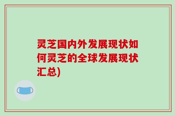 灵芝国内外发展现状如何灵芝的全球发展现状汇总)