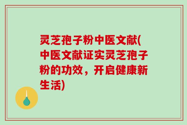 灵芝孢子粉中医文献(中医文献证实灵芝孢子粉的功效,开启健康新生活) 灵芝孢子粉中医文献(中医文献证实灵芝孢子粉的功效,开启健康新生活)