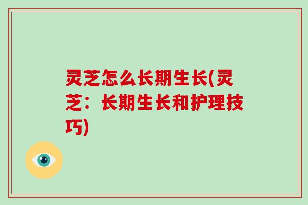 灵芝怎么长期生长(灵芝：长期生长和护理技巧)