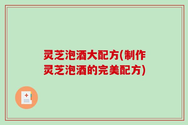 灵芝泡酒大配方(制作灵芝泡酒的完美配方)