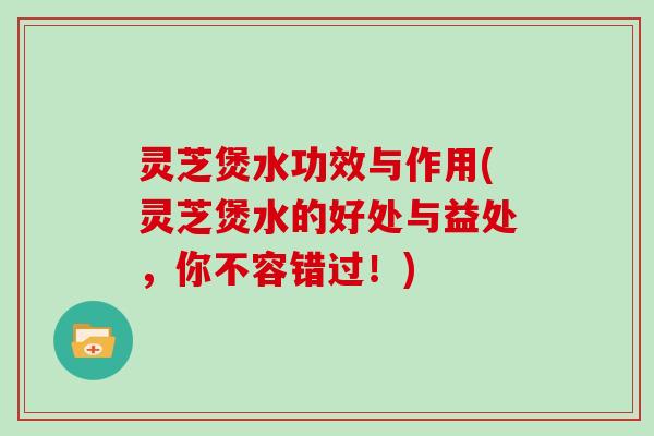 灵芝煲水功效与作用(灵芝煲水的好处与益处，你不容错过！)