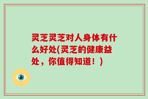 灵芝灵芝对人身体有什么好处(灵芝的健康益处,你值得知道!) 灵芝灵芝对人身体有什么好处(灵芝的健康益处,你值得知道!)