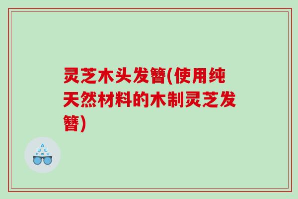 灵芝木头发簪(使用纯天然材料的木制灵芝发簪) 灵芝木头发簪(使用纯天然材料的木制灵芝发簪)
