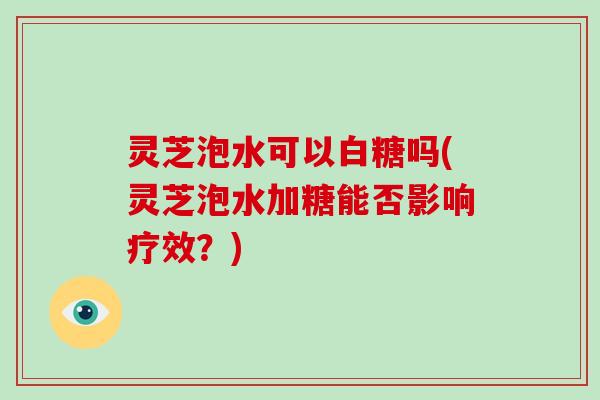 灵芝泡水可以白糖吗(灵芝泡水加糖能否影响疗效？)