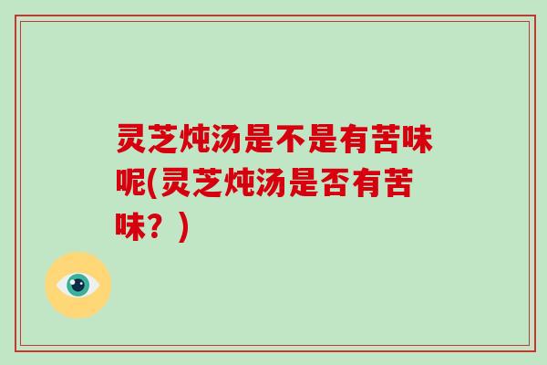 灵芝炖汤是不是有苦味呢(灵芝炖汤是否有苦味？)