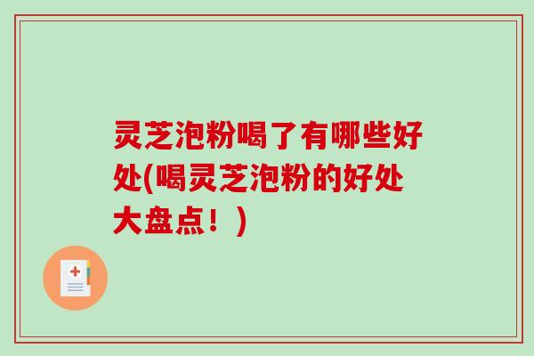 灵芝泡粉喝了有哪些好处(喝灵芝泡粉的好处大盘点！)