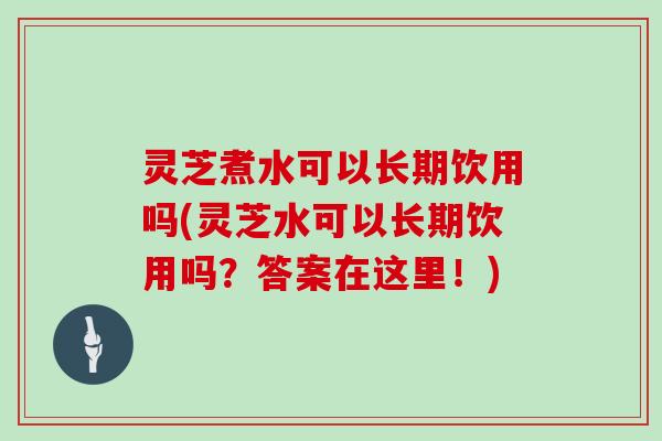 灵芝煮水可以长期饮用吗(灵芝水可以长期饮用吗?答案在这里!) 灵芝煮水可以长期饮用吗(灵芝水可以长期饮用吗?答案在这里!)