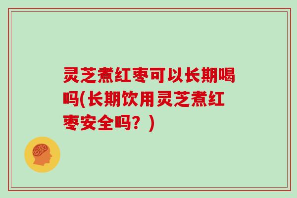 灵芝煮红枣可以长期喝吗(长期饮用灵芝煮红枣安全吗?) 灵芝煮红枣可以长期喝吗(长期饮用灵芝煮红枣安全吗?)