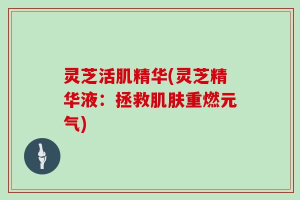 灵芝活肌精华(灵芝精华液:拯救重燃元气) 灵芝活肌精华(灵芝精华液:拯救重燃元气)