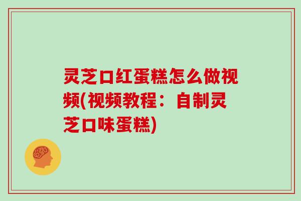 灵芝口红蛋糕怎么做视频(视频教程:自制灵芝口味蛋糕) 灵芝口红蛋糕怎么做视频(视频教程:自制灵芝口味蛋糕)