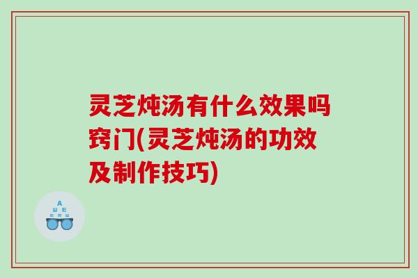 灵芝炖汤有什么效果吗窍门(灵芝炖汤的功效及制作技巧) 灵芝炖汤有什么效果吗窍门(灵芝炖汤的功效及制作技巧)