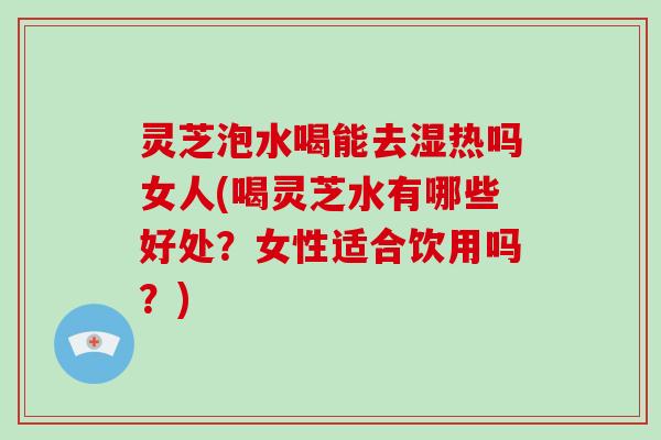 灵芝泡水喝能去湿热吗女人(喝灵芝水有哪些好处?女性适合饮用吗?) 灵芝泡水喝能去湿热吗女人(喝灵芝水有哪些好处?女性适合饮用吗?)
