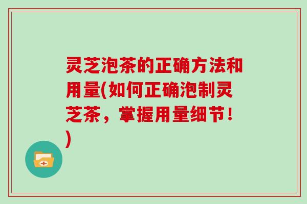 灵芝泡茶的正确方法和用量(如何正确泡制灵芝茶，掌握用量细节！)