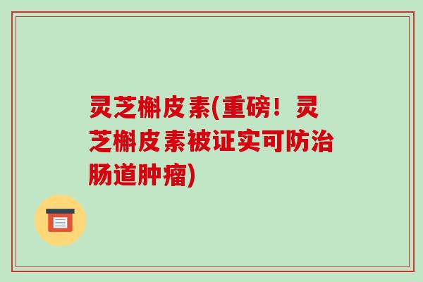 灵芝槲皮素(重磅!灵芝槲皮素被证实可防肠道) 灵芝槲皮素(重磅!灵芝槲皮素被证实可防肠道)