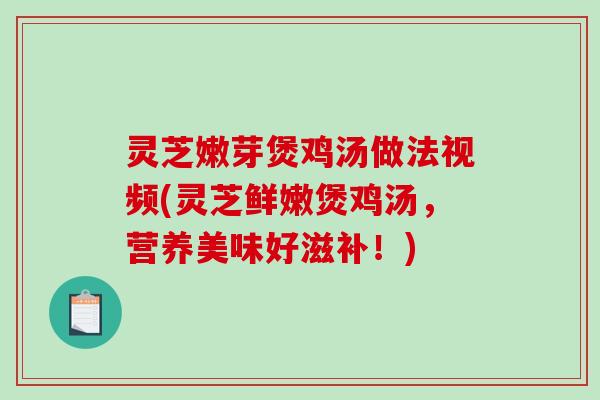 灵芝嫩芽煲鸡汤做法视频(灵芝鲜嫩煲鸡汤,营养美味好滋补!) 灵芝嫩芽煲鸡汤做法视频(灵芝鲜嫩煲鸡汤,营养美味好滋补!)