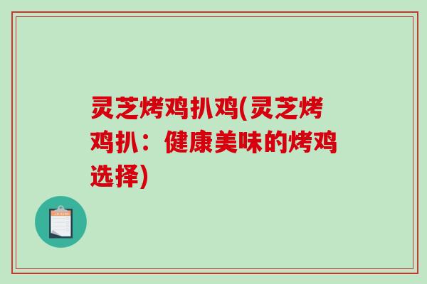 灵芝烤鸡扒鸡(灵芝烤鸡扒:健康美味的烤鸡选择) 灵芝烤鸡扒鸡(灵芝烤鸡扒:健康美味的烤鸡选择)