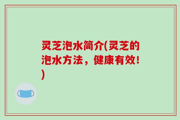 灵芝泡水简介(灵芝的泡水方法,健康有效!) 灵芝泡水简介(灵芝的泡水方法,健康有效!)