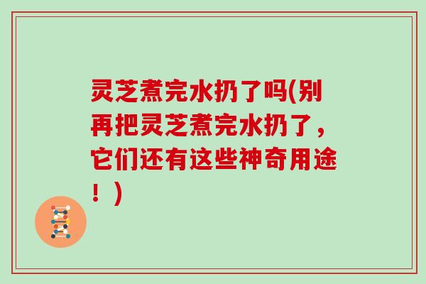 灵芝煮完水扔了吗(别再把灵芝煮完水扔了,它们还有这些神奇用途!) 灵芝煮完水扔了吗(别再把灵芝煮完水扔了,它们还有这些神奇用途!)