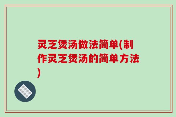 灵芝煲汤做法简单(制作灵芝煲汤的简单方法) 灵芝煲汤做法简单(制作灵芝煲汤的简单方法)