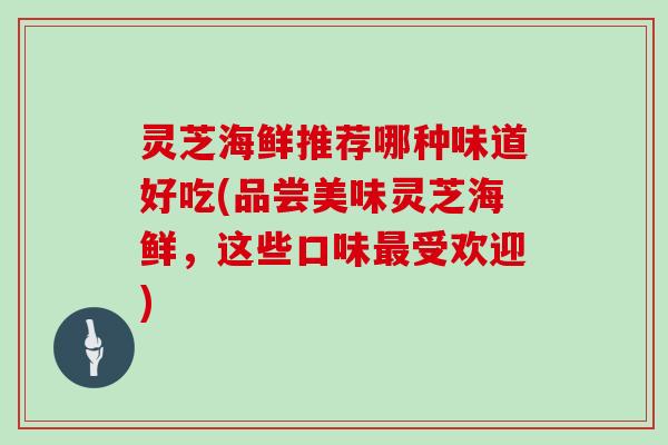 灵芝海鲜推荐哪种味道好吃(品尝美味灵芝海鲜，这些口味受欢迎)