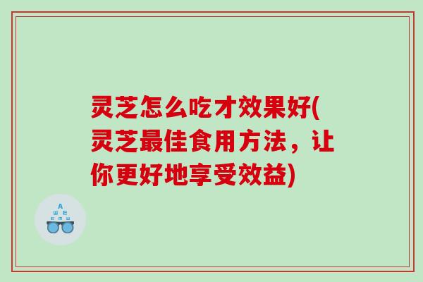 灵芝怎么吃才效果好(灵芝佳食用方法，让你更好地享受效益)