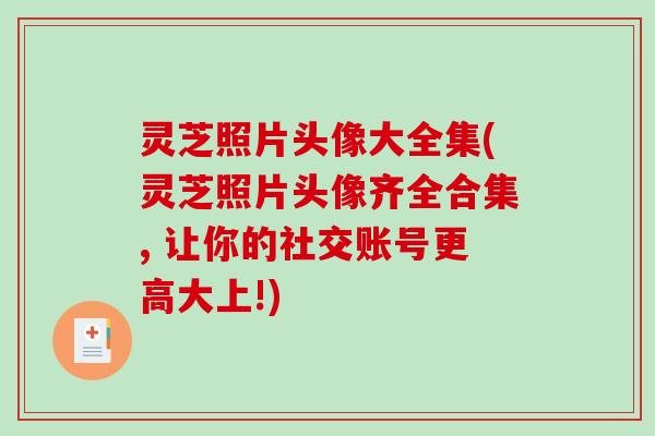 灵芝照片头像大全集(灵芝照片头像齐全合集, 让你的社交账号更高大上!) 灵芝照片头像大全集(灵芝照片头像齐全合集, 让你的社交账号更高大上!)