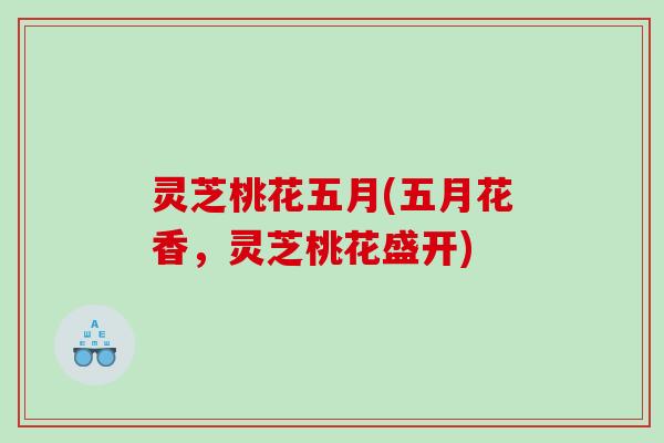 灵芝桃花五月(五月花香,灵芝桃花盛开) 灵芝桃花五月(五月花香,灵芝桃花盛开)