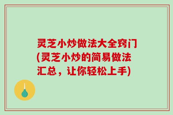 灵芝小炒做法大全窍门(灵芝小炒的简易做法汇总,让你轻松上手) 灵芝小炒做法大全窍门(灵芝小炒的简易做法汇总,让你轻松上手)
