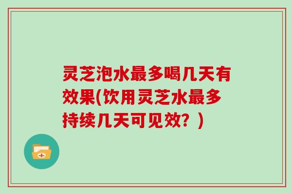 灵芝泡水多喝几天有效果(饮用灵芝水多持续几天可见效？)