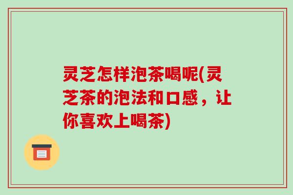 灵芝怎样泡茶喝呢(灵芝茶的泡法和口感，让你喜欢上喝茶)