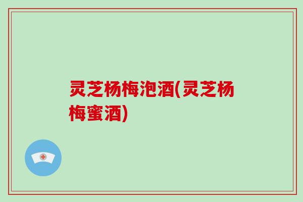 灵芝杨梅泡酒(灵芝杨梅蜜酒)