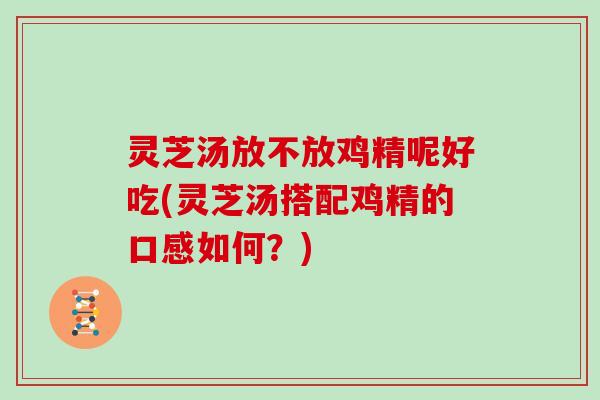 灵芝汤放不放鸡精呢好吃(灵芝汤搭配鸡精的口感如何？)
