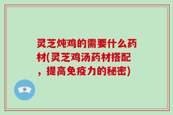 灵芝炖鸡的需要什么药材(灵芝鸡汤药材搭配，提高免疫力的秘密)