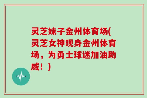灵芝妹子金州体育场(灵芝女神现身金州体育场，为勇士球迷加油助威！)