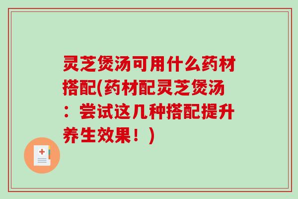 灵芝煲汤可用什么药材搭配(药材配灵芝煲汤：尝试这几种搭配提升养生效果！)