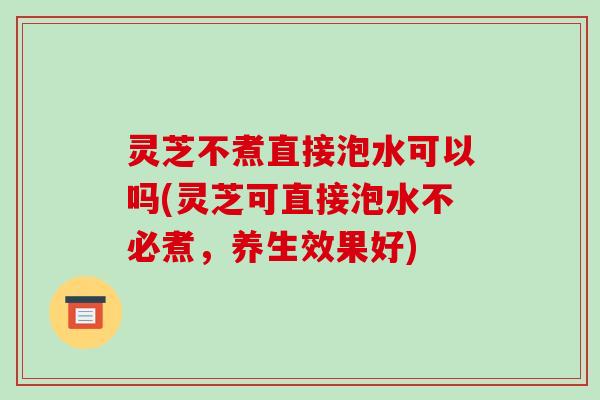 灵芝不煮直接泡水可以吗(灵芝可直接泡水不必煮,养生效果好) 灵芝不煮直接泡水可以吗(灵芝可直接泡水不必煮,养生效果好)