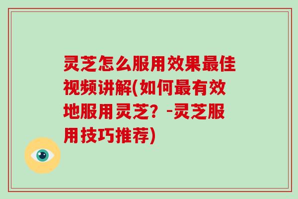 灵芝怎么服用效果佳视频讲解(如何有效地服用灵芝?-灵芝服用技巧推荐) 灵芝怎么服用效果佳视频讲解(如何有效地服用灵芝?-灵芝服用技巧推荐)