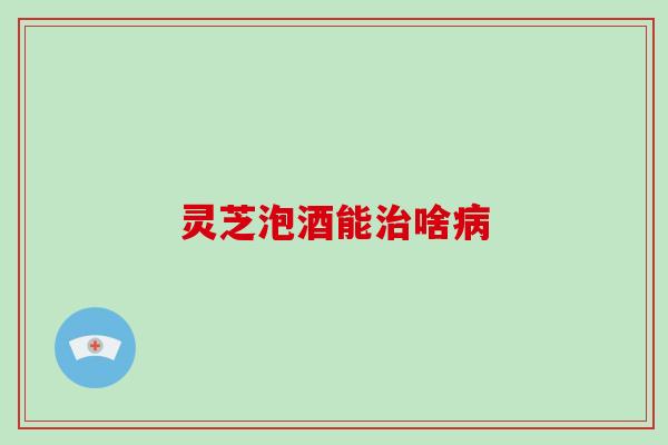 灵芝泡酒能治啥病